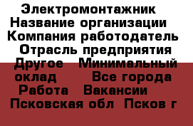 Электромонтажник › Название организации ­ Компания-работодатель › Отрасль предприятия ­ Другое › Минимальный оклад ­ 1 - Все города Работа » Вакансии   . Псковская обл.,Псков г.